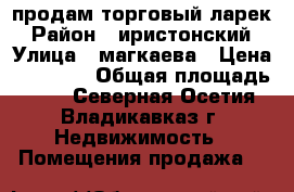 продам торговый ларек › Район ­ иристонский › Улица ­ магкаева › Цена ­ 75 000 › Общая площадь ­ 12 - Северная Осетия, Владикавказ г. Недвижимость » Помещения продажа   